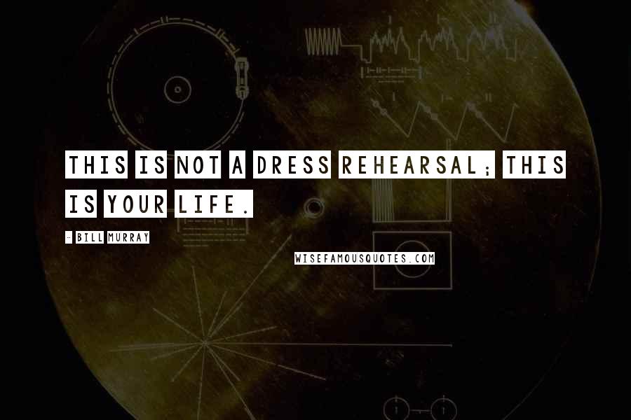 Bill Murray Quotes: This is not a dress rehearsal; this is your life.