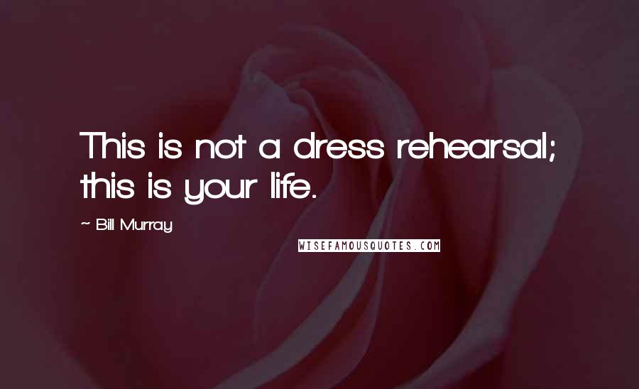 Bill Murray Quotes: This is not a dress rehearsal; this is your life.