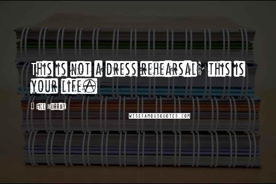 Bill Murray Quotes: This is not a dress rehearsal; this is your life.