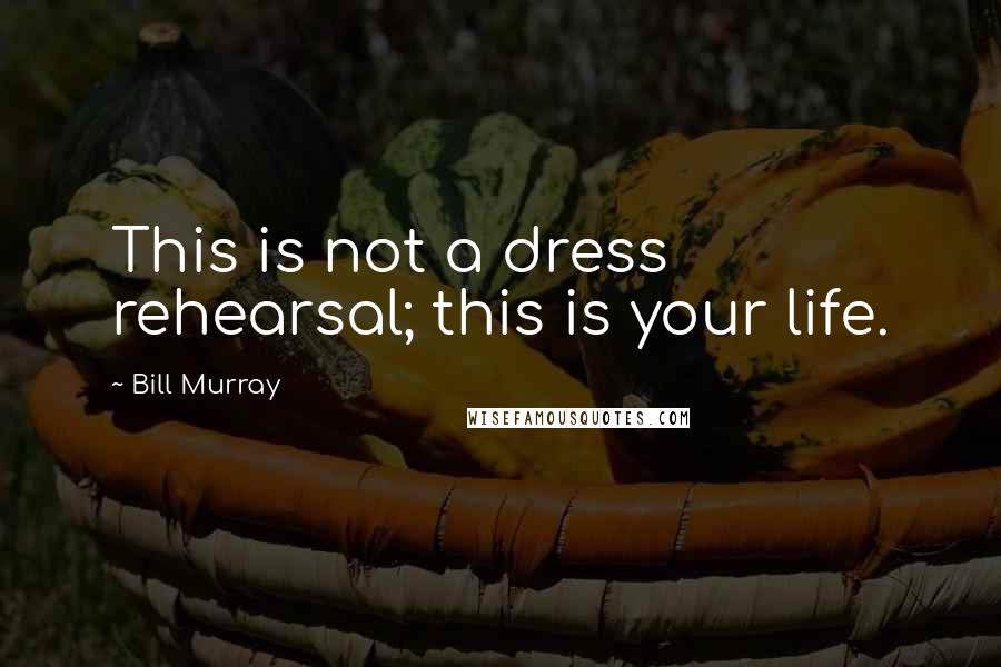 Bill Murray Quotes: This is not a dress rehearsal; this is your life.