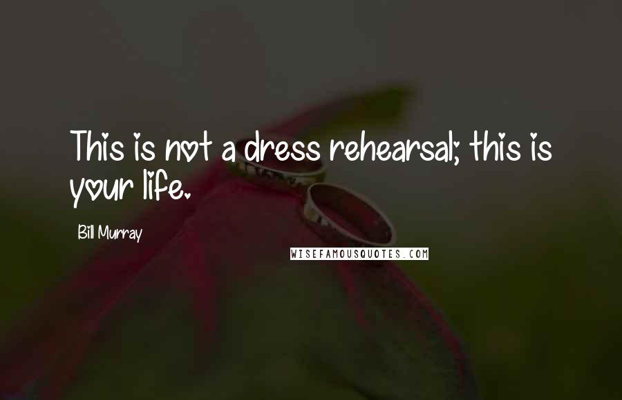 Bill Murray Quotes: This is not a dress rehearsal; this is your life.