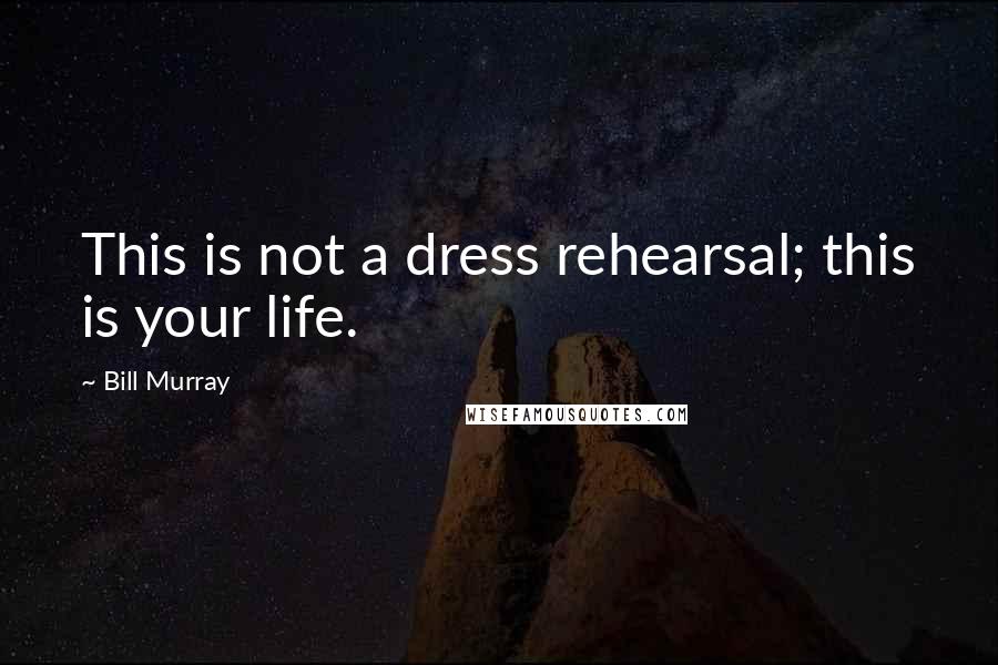 Bill Murray Quotes: This is not a dress rehearsal; this is your life.