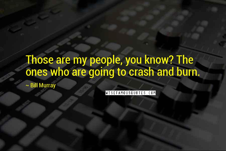 Bill Murray Quotes: Those are my people, you know? The ones who are going to crash and burn.