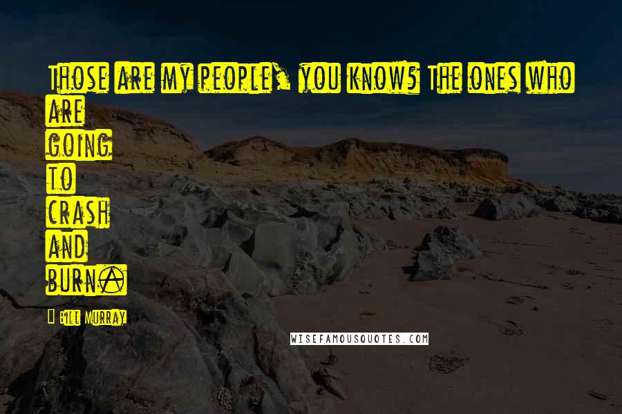 Bill Murray Quotes: Those are my people, you know? The ones who are going to crash and burn.