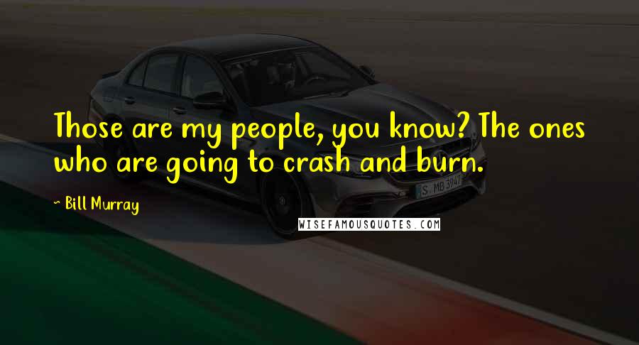 Bill Murray Quotes: Those are my people, you know? The ones who are going to crash and burn.