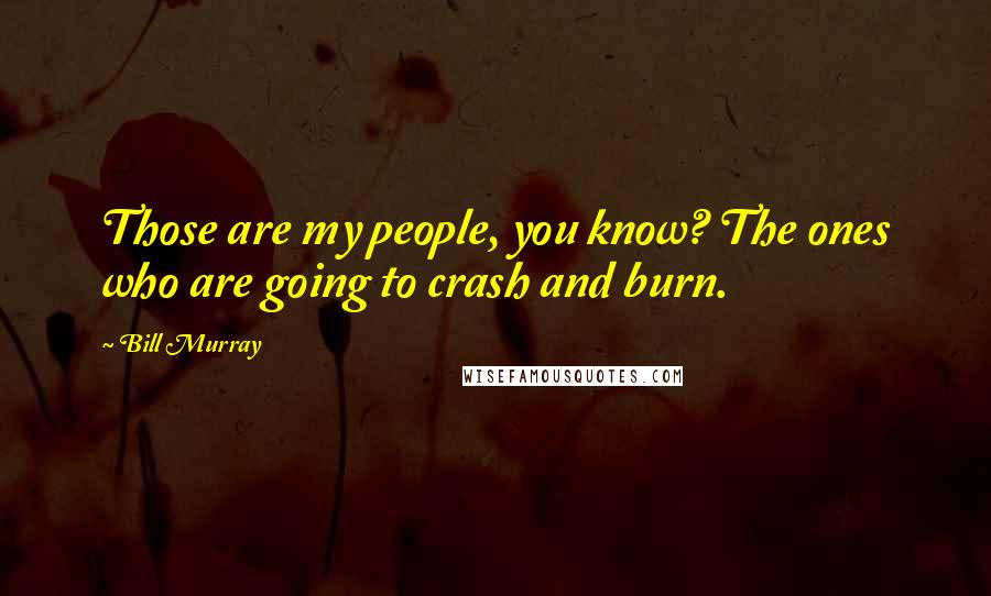 Bill Murray Quotes: Those are my people, you know? The ones who are going to crash and burn.
