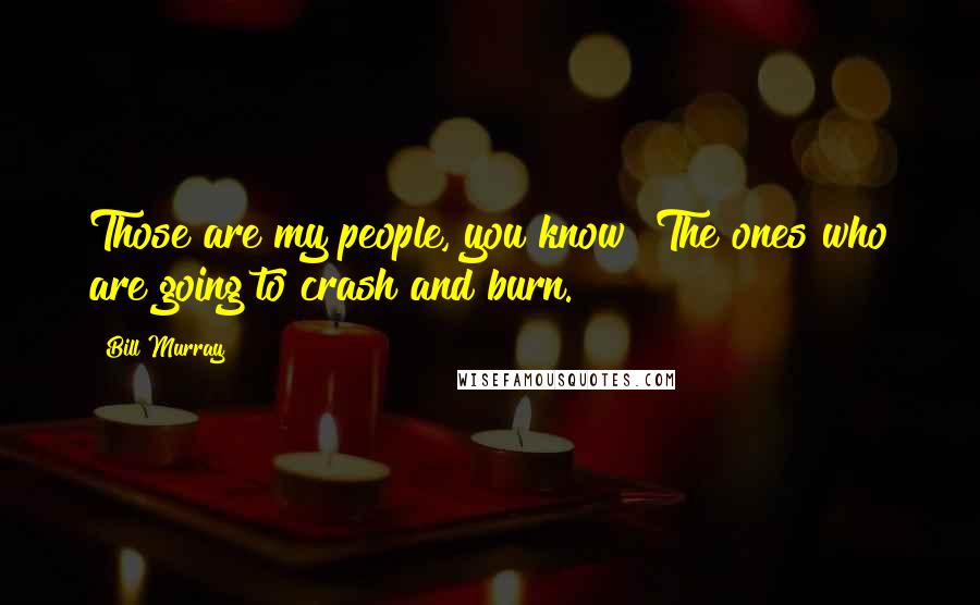 Bill Murray Quotes: Those are my people, you know? The ones who are going to crash and burn.