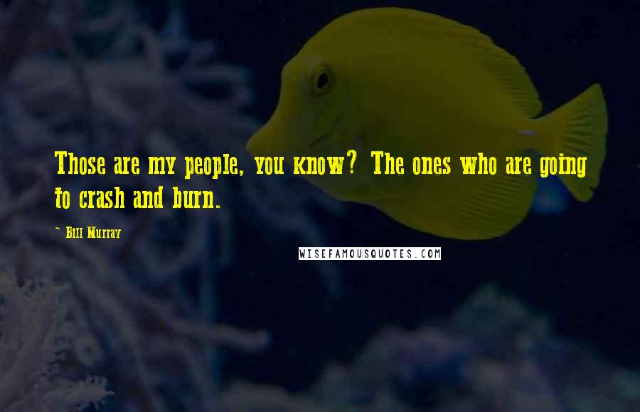 Bill Murray Quotes: Those are my people, you know? The ones who are going to crash and burn.