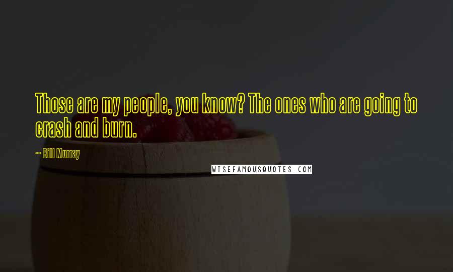 Bill Murray Quotes: Those are my people, you know? The ones who are going to crash and burn.