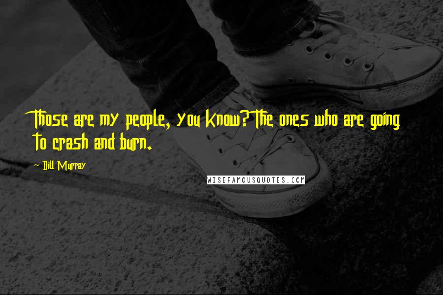 Bill Murray Quotes: Those are my people, you know? The ones who are going to crash and burn.