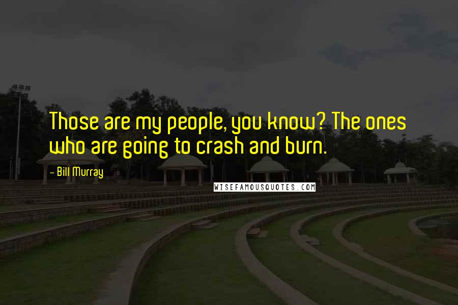 Bill Murray Quotes: Those are my people, you know? The ones who are going to crash and burn.