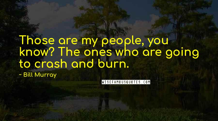 Bill Murray Quotes: Those are my people, you know? The ones who are going to crash and burn.