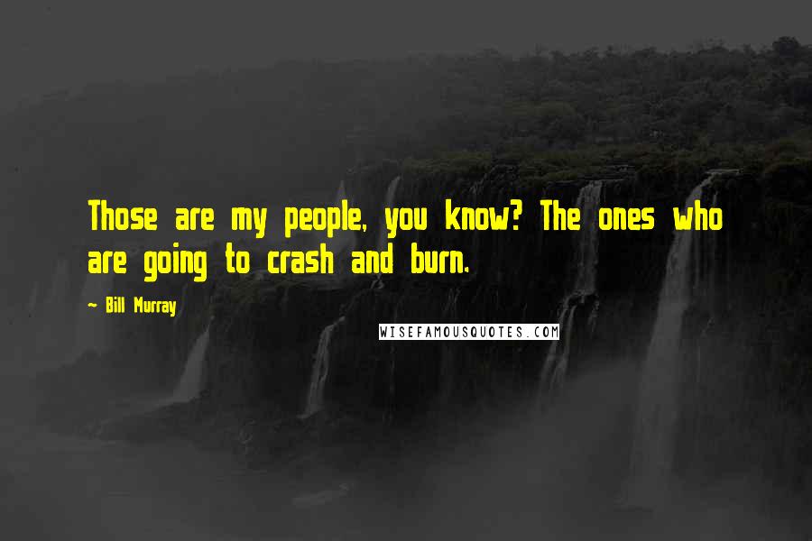 Bill Murray Quotes: Those are my people, you know? The ones who are going to crash and burn.