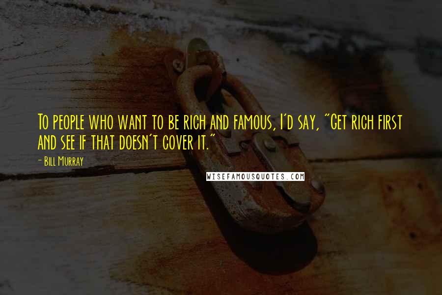 Bill Murray Quotes: To people who want to be rich and famous, I'd say, "Get rich first and see if that doesn't cover it."