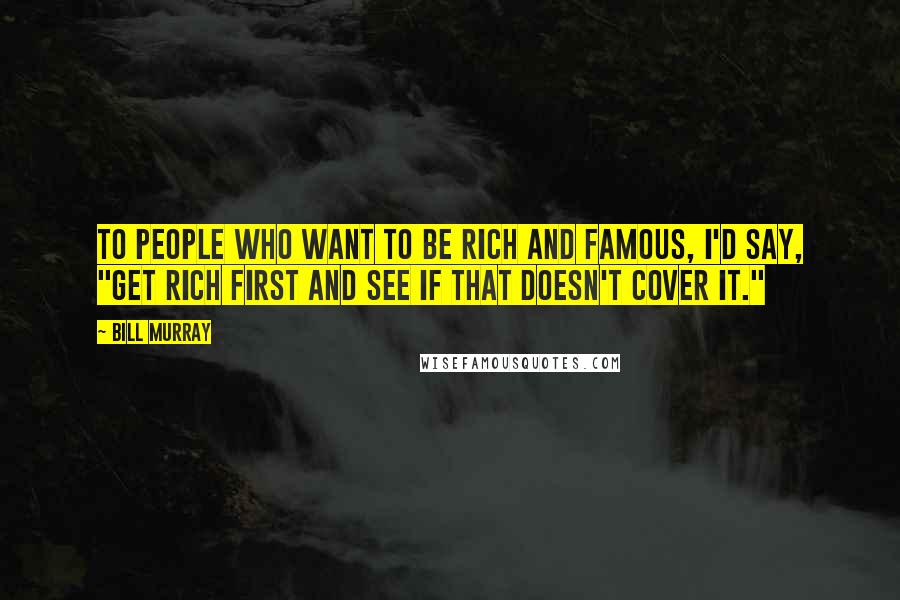 Bill Murray Quotes: To people who want to be rich and famous, I'd say, "Get rich first and see if that doesn't cover it."
