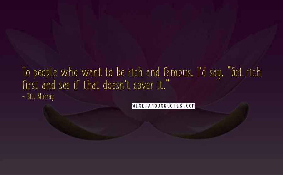 Bill Murray Quotes: To people who want to be rich and famous, I'd say, "Get rich first and see if that doesn't cover it."