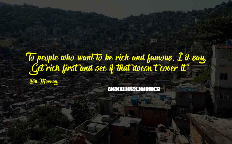 Bill Murray Quotes: To people who want to be rich and famous, I'd say, "Get rich first and see if that doesn't cover it."
