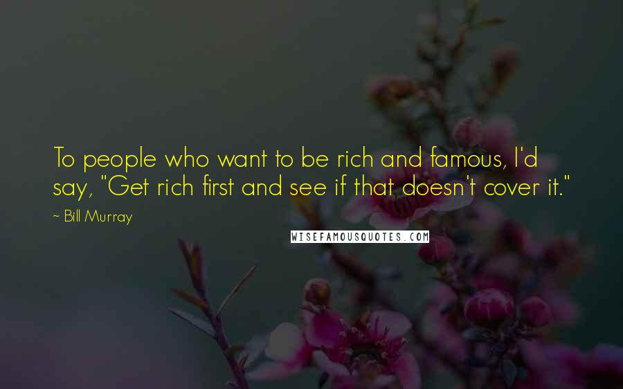 Bill Murray Quotes: To people who want to be rich and famous, I'd say, "Get rich first and see if that doesn't cover it."