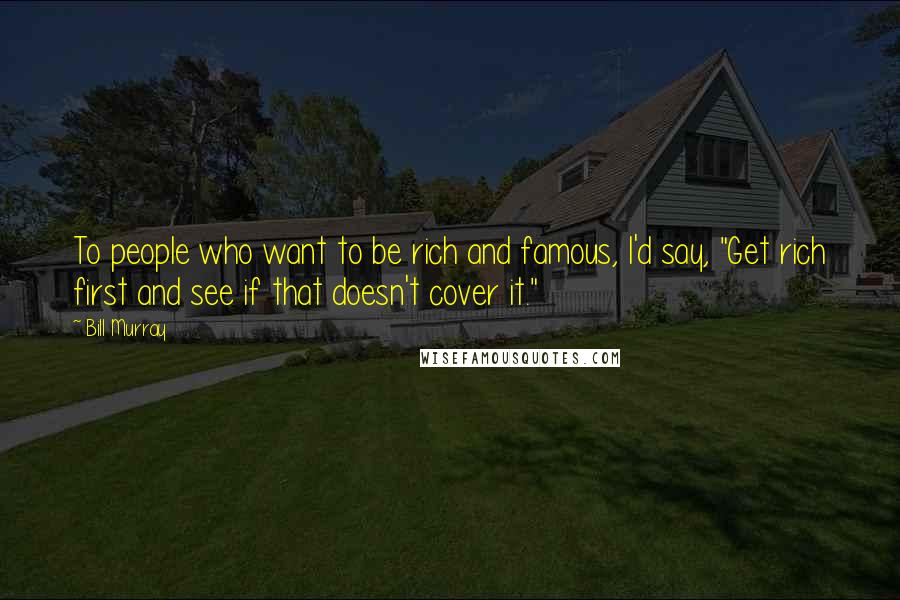 Bill Murray Quotes: To people who want to be rich and famous, I'd say, "Get rich first and see if that doesn't cover it."