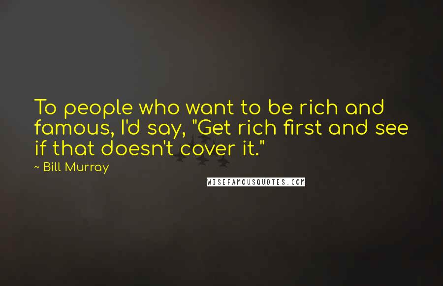 Bill Murray Quotes: To people who want to be rich and famous, I'd say, "Get rich first and see if that doesn't cover it."