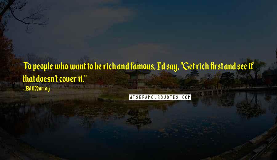 Bill Murray Quotes: To people who want to be rich and famous, I'd say, "Get rich first and see if that doesn't cover it."