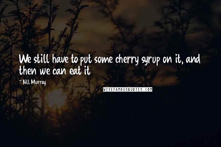 Bill Murray Quotes: We still have to put some cherry syrup on it, and then we can eat it