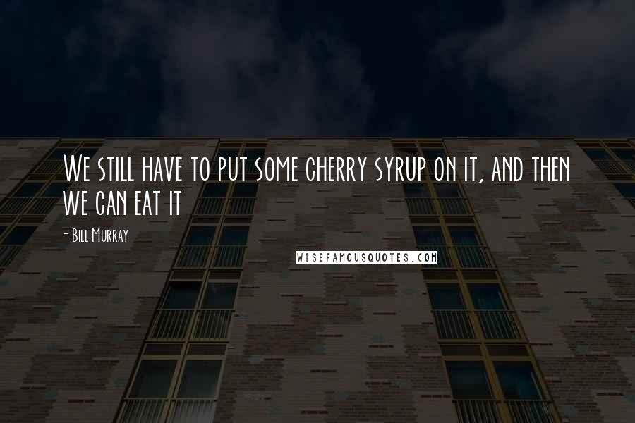 Bill Murray Quotes: We still have to put some cherry syrup on it, and then we can eat it