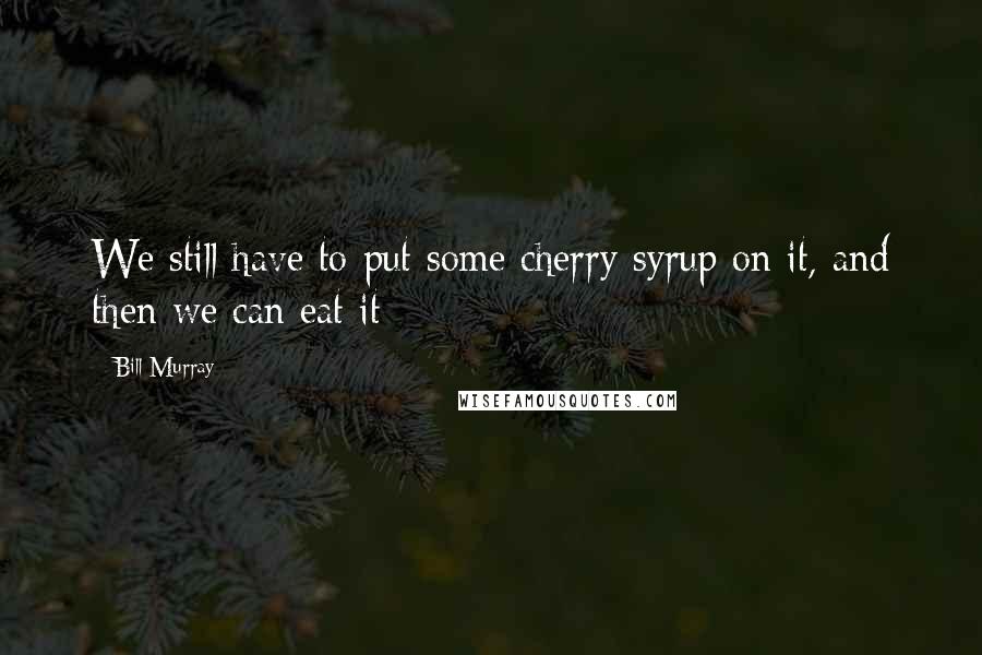 Bill Murray Quotes: We still have to put some cherry syrup on it, and then we can eat it
