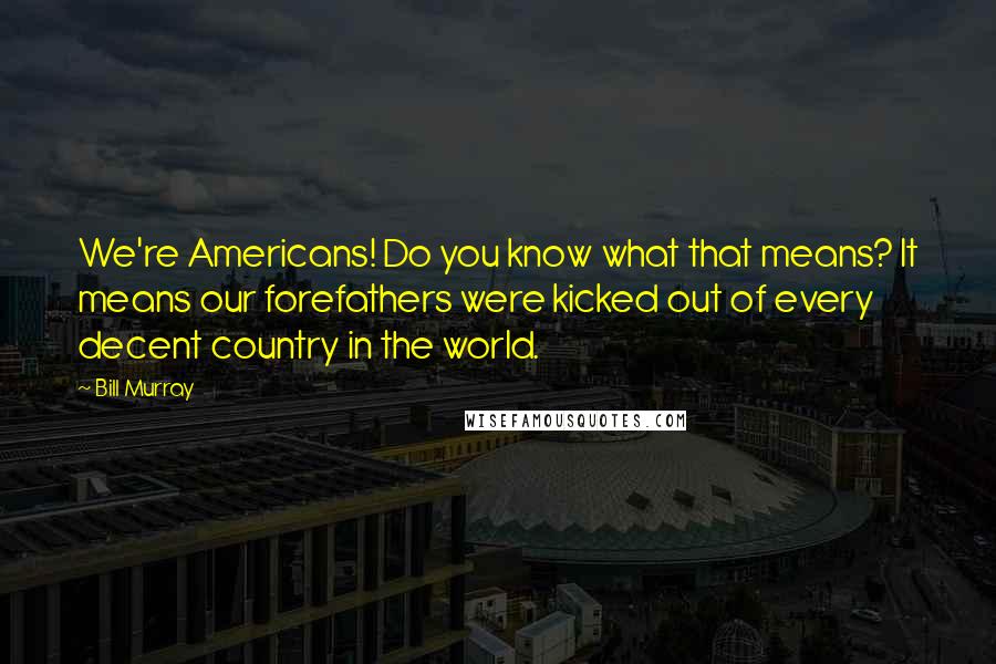 Bill Murray Quotes: We're Americans! Do you know what that means? It means our forefathers were kicked out of every decent country in the world.