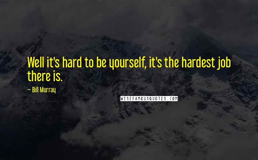 Bill Murray Quotes: Well it's hard to be yourself, it's the hardest job there is.
