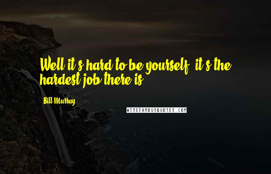 Bill Murray Quotes: Well it's hard to be yourself, it's the hardest job there is.