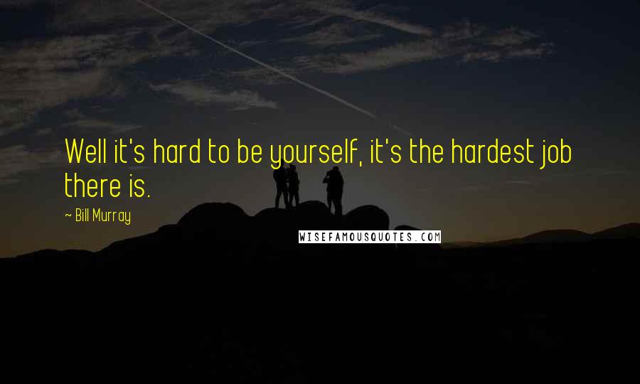 Bill Murray Quotes: Well it's hard to be yourself, it's the hardest job there is.