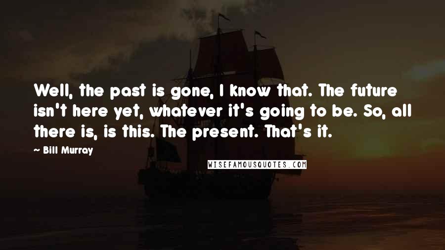 Bill Murray Quotes: Well, the past is gone, I know that. The future isn't here yet, whatever it's going to be. So, all there is, is this. The present. That's it.