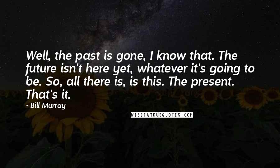 Bill Murray Quotes: Well, the past is gone, I know that. The future isn't here yet, whatever it's going to be. So, all there is, is this. The present. That's it.