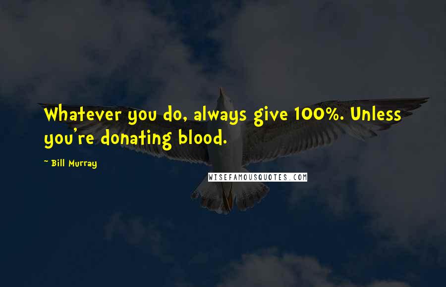 Bill Murray Quotes: Whatever you do, always give 100%. Unless you're donating blood.