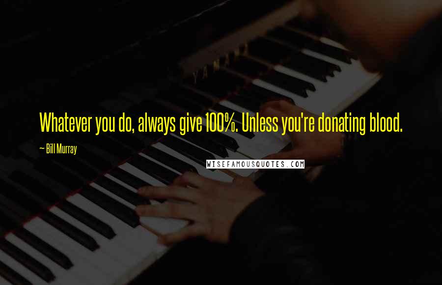 Bill Murray Quotes: Whatever you do, always give 100%. Unless you're donating blood.
