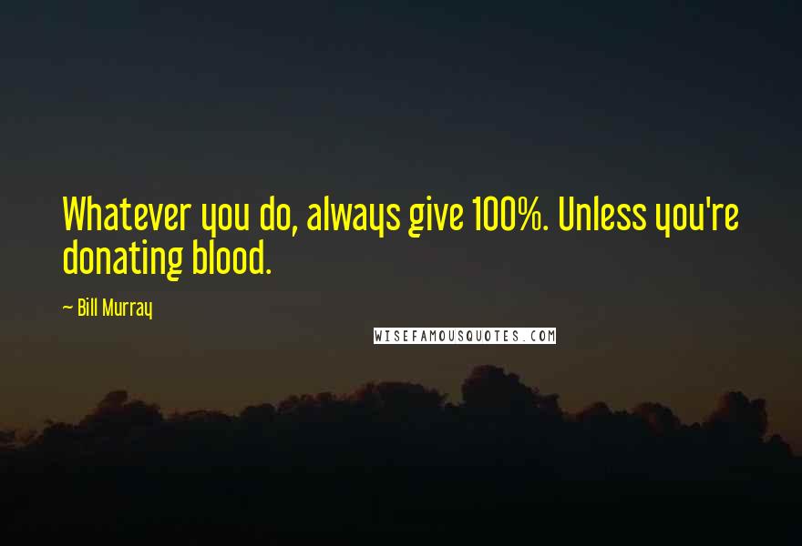 Bill Murray Quotes: Whatever you do, always give 100%. Unless you're donating blood.