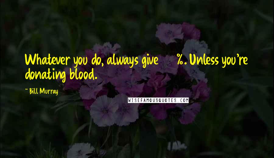 Bill Murray Quotes: Whatever you do, always give 100%. Unless you're donating blood.