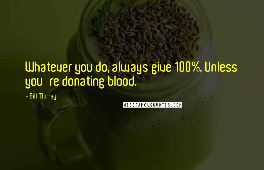 Bill Murray Quotes: Whatever you do, always give 100%. Unless you're donating blood.