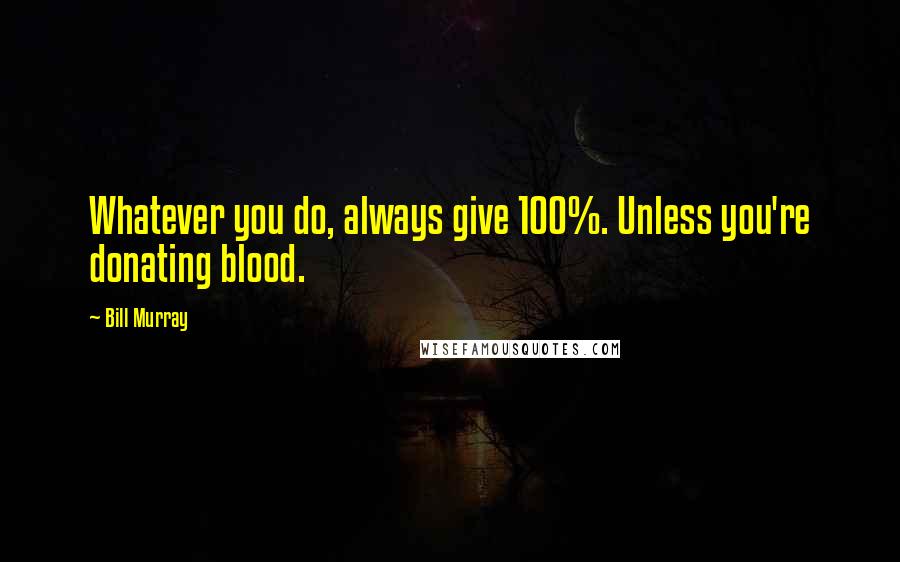 Bill Murray Quotes: Whatever you do, always give 100%. Unless you're donating blood.
