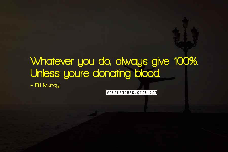 Bill Murray Quotes: Whatever you do, always give 100%. Unless you're donating blood.