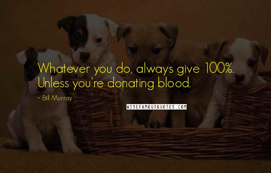 Bill Murray Quotes: Whatever you do, always give 100%. Unless you're donating blood.