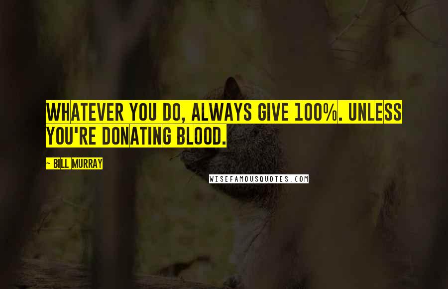 Bill Murray Quotes: Whatever you do, always give 100%. Unless you're donating blood.