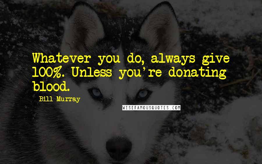 Bill Murray Quotes: Whatever you do, always give 100%. Unless you're donating blood.