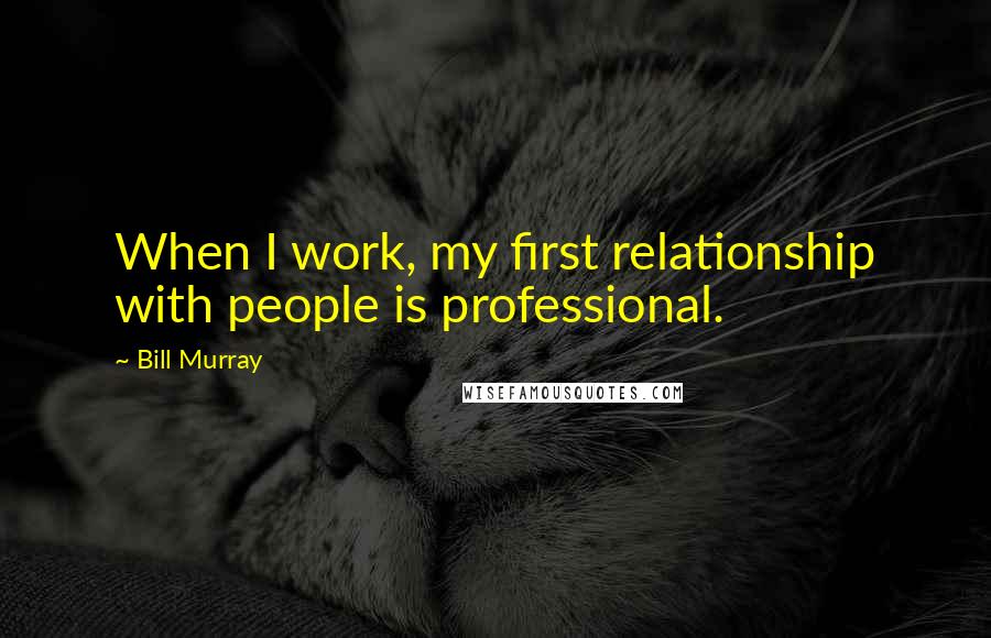 Bill Murray Quotes: When I work, my first relationship with people is professional.