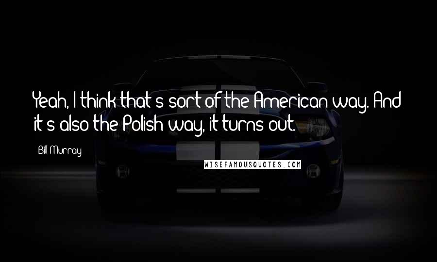 Bill Murray Quotes: Yeah, I think that's sort of the American way. And it's also the Polish way, it turns out.