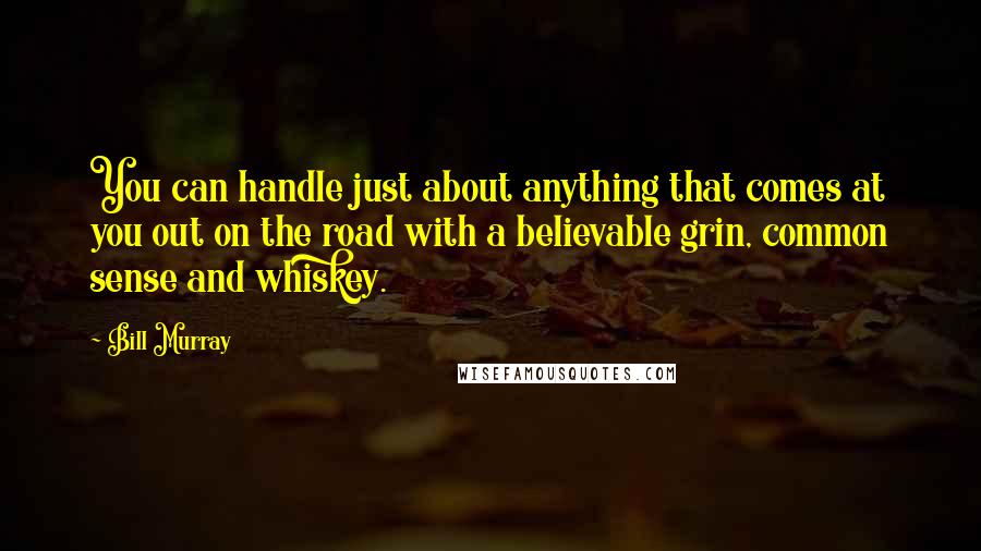 Bill Murray Quotes: You can handle just about anything that comes at you out on the road with a believable grin, common sense and whiskey.