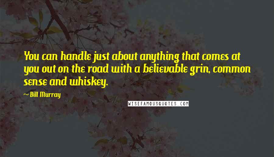 Bill Murray Quotes: You can handle just about anything that comes at you out on the road with a believable grin, common sense and whiskey.