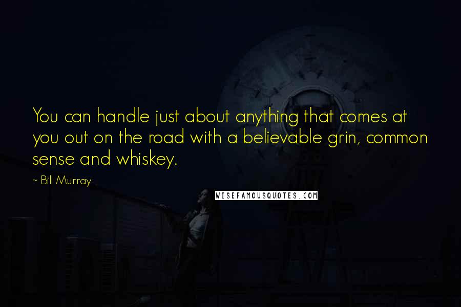 Bill Murray Quotes: You can handle just about anything that comes at you out on the road with a believable grin, common sense and whiskey.