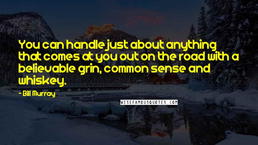 Bill Murray Quotes: You can handle just about anything that comes at you out on the road with a believable grin, common sense and whiskey.